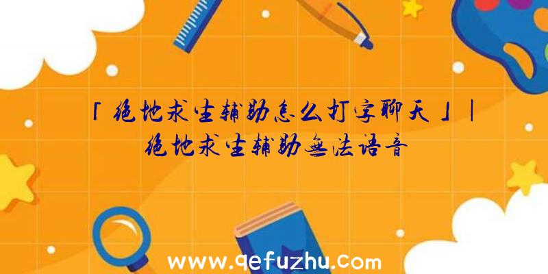 「绝地求生辅助怎么打字聊天」|绝地求生辅助无法语音